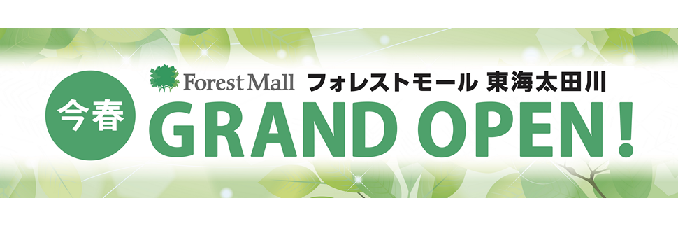 フォレストモール東海太田川 今春 GRAND OPEN！